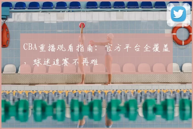 CBA重播观看指南：官方平台全覆盖，球迷追赛不再难