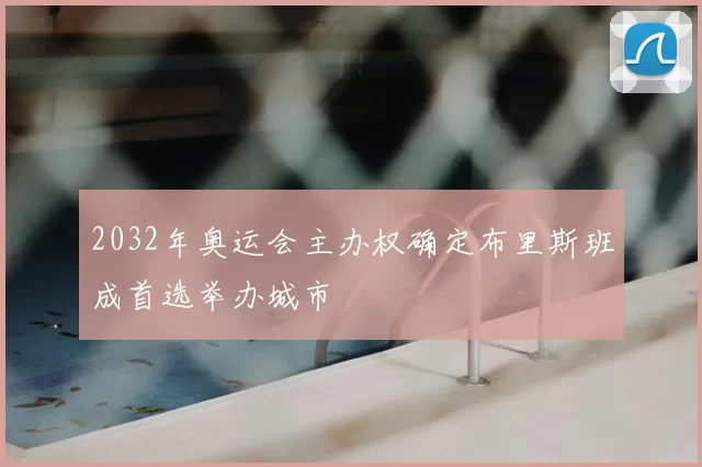 2032年奥运会主办权确定布里斯班成首选举办城市