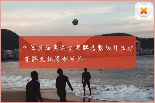 中国历届奥运会奖牌总数统计出炉 夺牌变化清晰可见