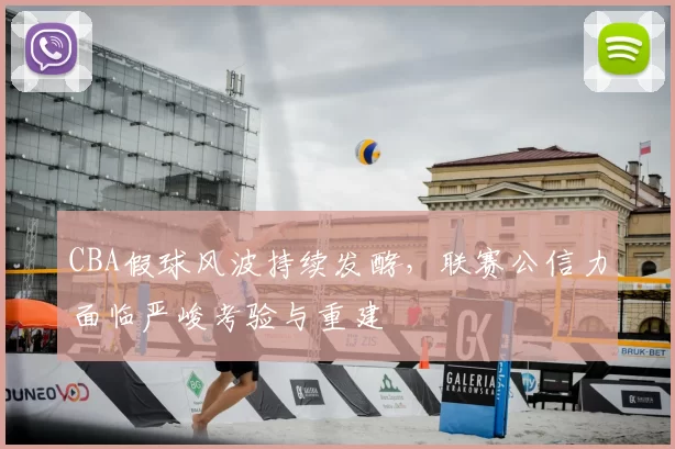 CBA假球风波持续发酵,联赛公信力面临严峻考验与重建