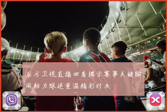 东方卫视直播回看揭示赛事关键瞬间助力球迷重温精彩对决
