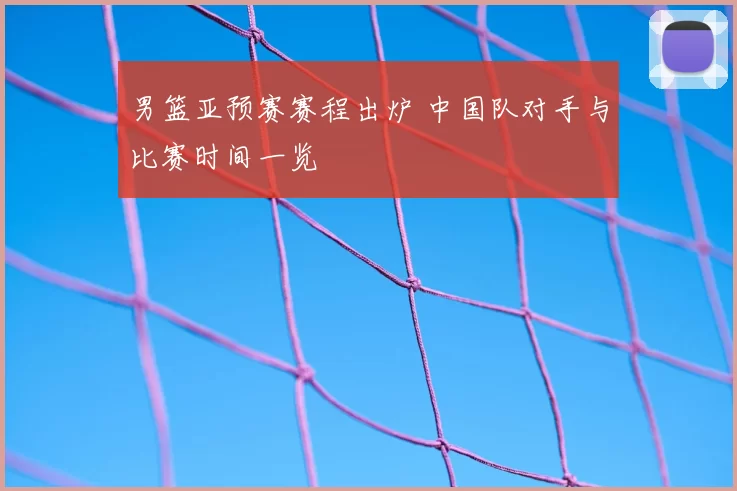 男篮亚预赛赛程出炉 中国队对手与比赛时间一览