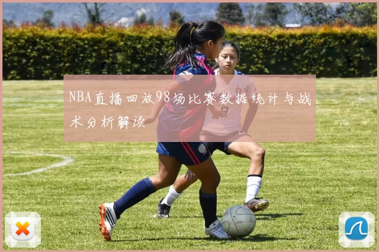 NBA直播回放98场比赛数据统计与战术分析解读