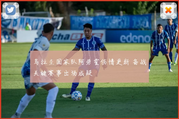 乌拉圭国家队阿劳霍伤情更新 备战关键赛事出场成疑