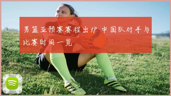 男篮亚预赛赛程出炉 中国队对手与比赛时间一览