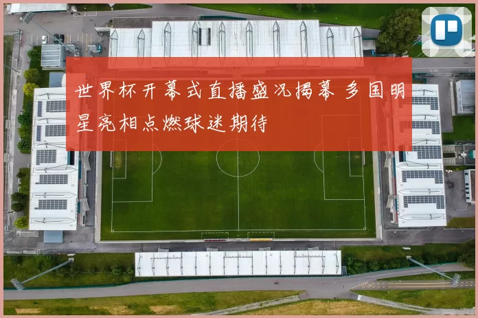 世界杯开幕式直播盛况揭幕 多国明星亮相点燃球迷期待