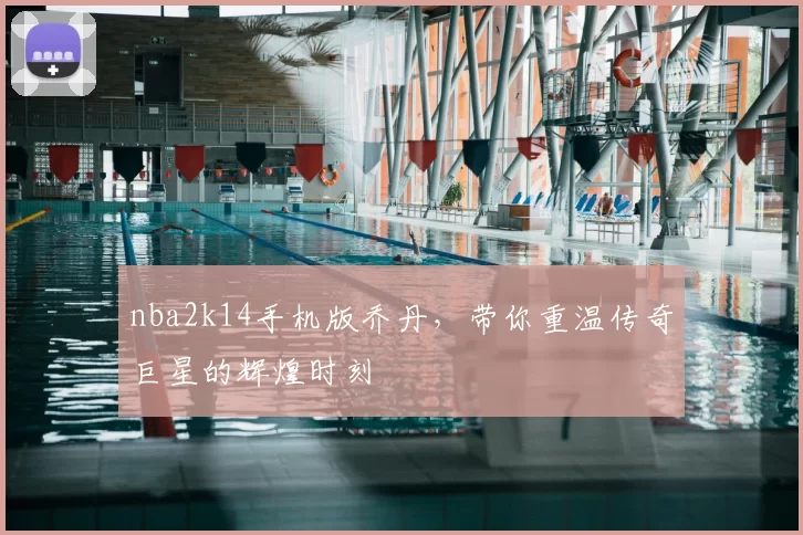 nba2k14手机版乔丹，带你重温传奇巨星的辉煌时刻