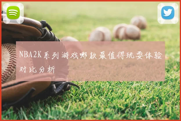 NBA2K系列游戏哪款最值得玩耍体验对比分析