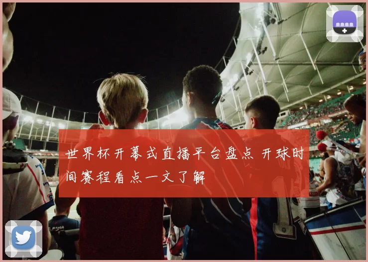 世界杯开幕式直播平台盘点 开球时间赛程看点一文了解