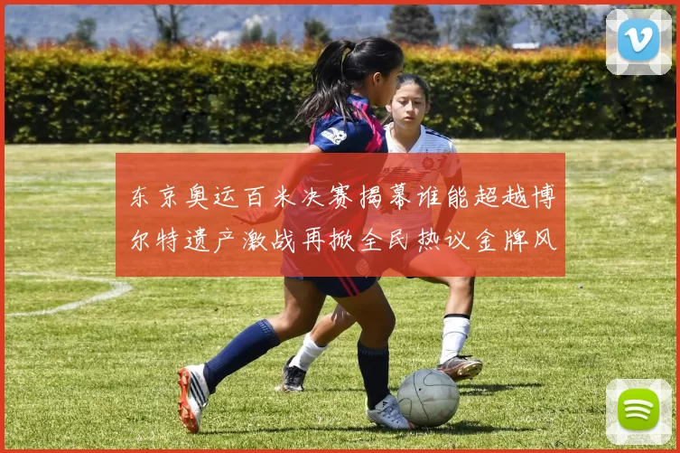 东京奥运百米决赛揭幕谁能超越博尔特遗产激战再掀全民热议金牌风云再起