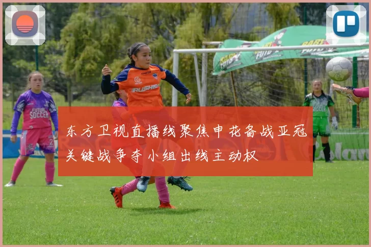 东方卫视直播线聚焦申花备战亚冠关键战争夺小组出线主动权