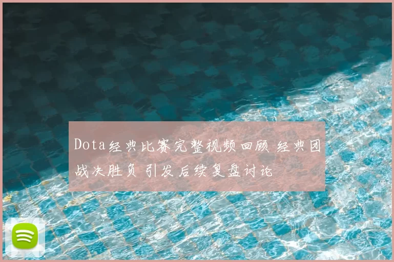 Dota经典比赛完整视频回顾 经典团战决胜负 引发后续复盘讨论