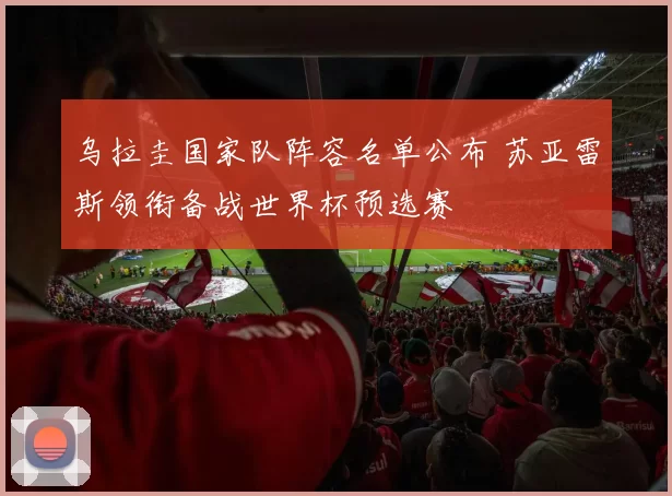乌拉圭国家队阵容名单公布 苏亚雷斯领衔备战世界杯预选赛