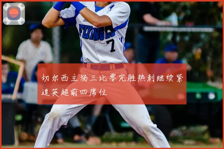 切尔西主场三比零完胜热刺继续紧追英超前四席位