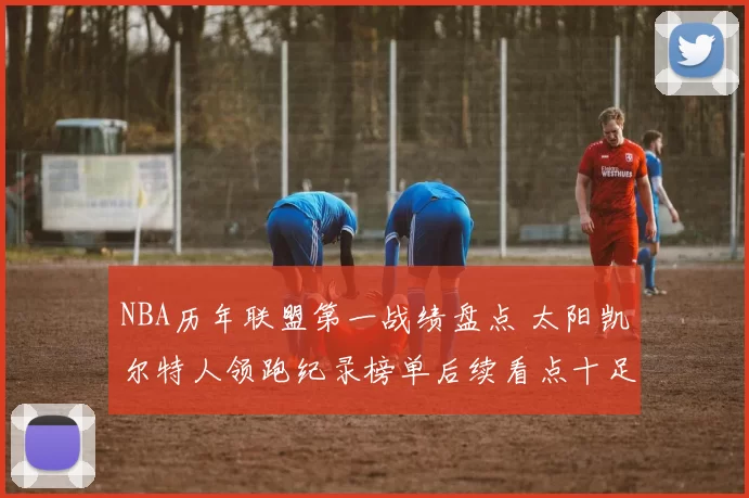 NBA历年联盟第一战绩盘点 太阳凯尔特人领跑纪录榜单后续看点十足