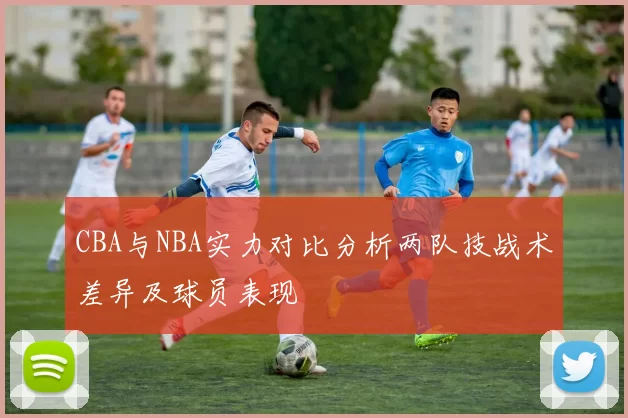 CBA与NBA实力对比分析两队技战术差异及球员表现