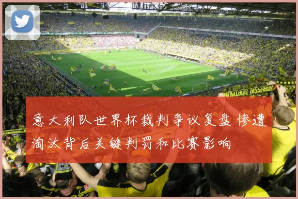 意大利队世界杯裁判争议复盘 惨遭淘汰背后关键判罚和比赛影响