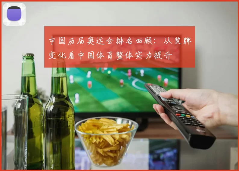 中国历届奥运会排名回顾:从奖牌变化看中国体育整体实力提升