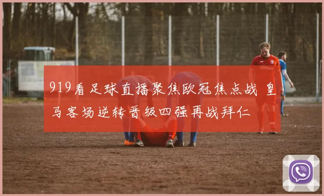 919看足球直播聚焦欧冠焦点战 皇马客场逆转晋级四强再战拜仁
