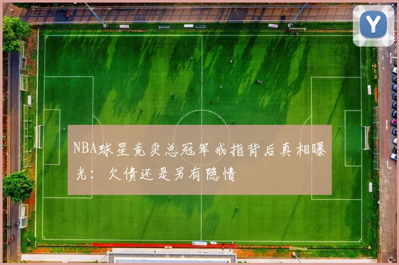 NBA球星竟卖总冠军戒指背后真相曝光：欠债还是另有隐情