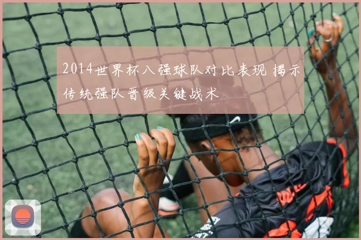 2014世界杯八强球队对比表现 揭示传统强队晋级关键战术