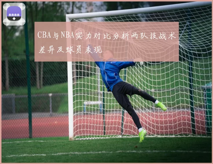 CBA与NBA实力对比分析两队技战术差异及球员表现
