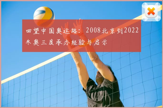 回望中国奥运路：2008北京到2022冬奥三度承办经验与启示