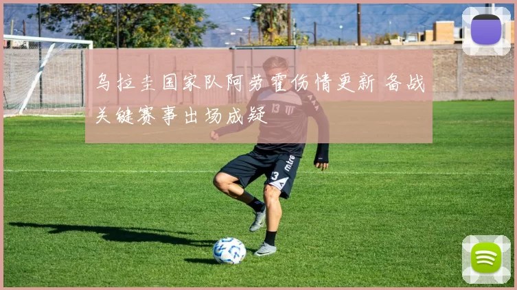 乌拉圭国家队阿劳霍伤情更新 备战关键赛事出场成疑