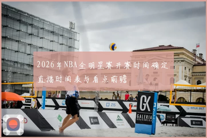 2026年NBA全明星赛开赛时间确定 直播时间表与看点前瞻