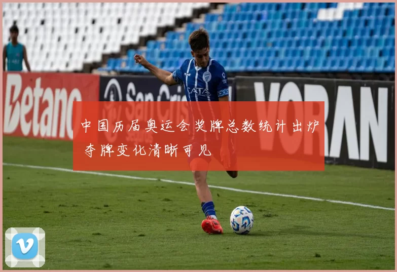 中国历届奥运会奖牌总数统计出炉 夺牌变化清晰可见