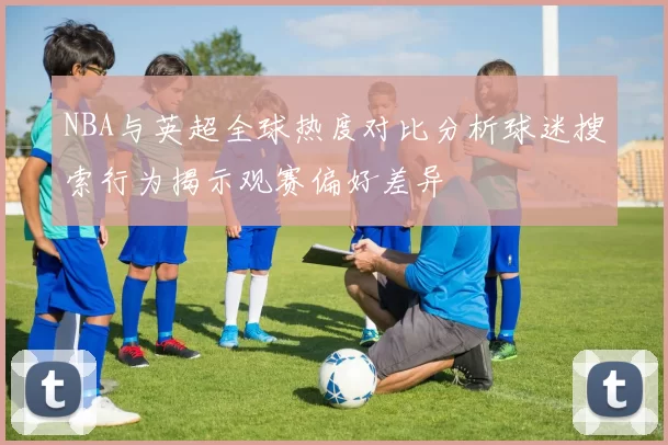 NBA与英超全球热度对比分析球迷搜索行为揭示观赛偏好差异