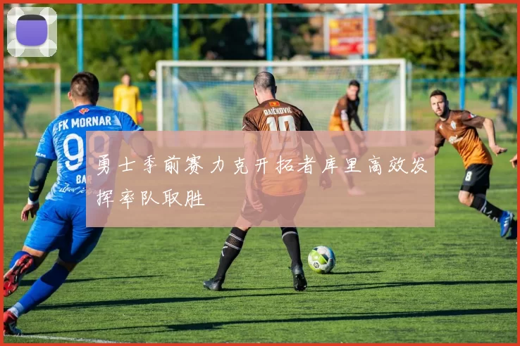 勇士季前赛力克开拓者库里高效发挥率队取胜