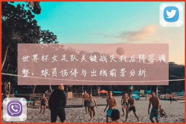 世界杯女足队关键战失利后阵容调整、球员伤停与出线前景分析