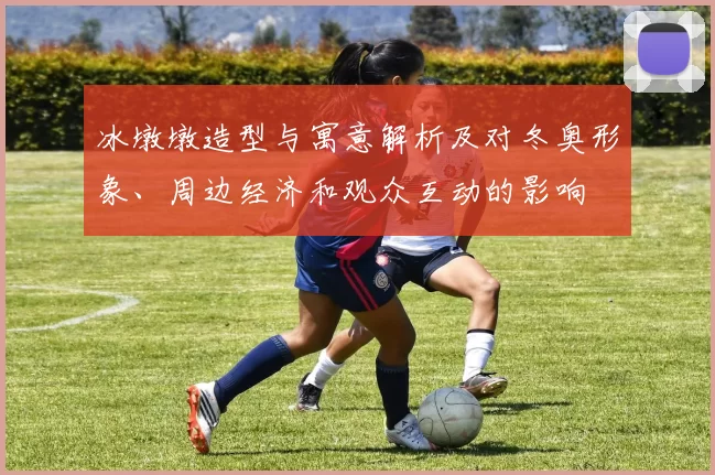 冰墩墩造型与寓意解析及对冬奥形象、周边经济和观众互动的影响