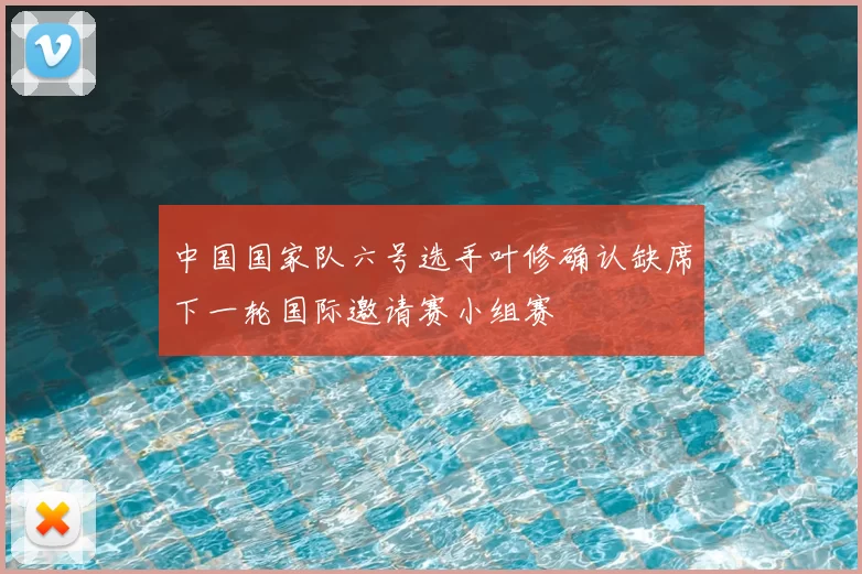 中国国家队六号选手叶修确认缺席下一轮国际邀请赛小组赛