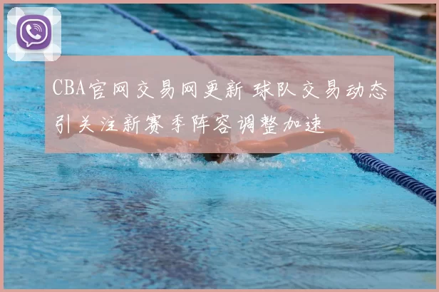 CBA官网交易网更新 球队交易动态引关注新赛季阵容调整加速