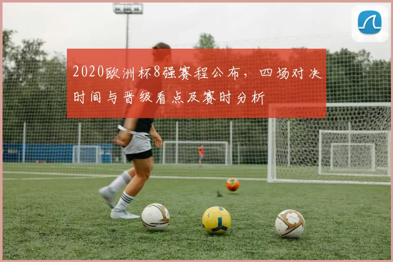 2020欧洲杯8强赛程公布,四场对决时间与晋级看点及赛时分析