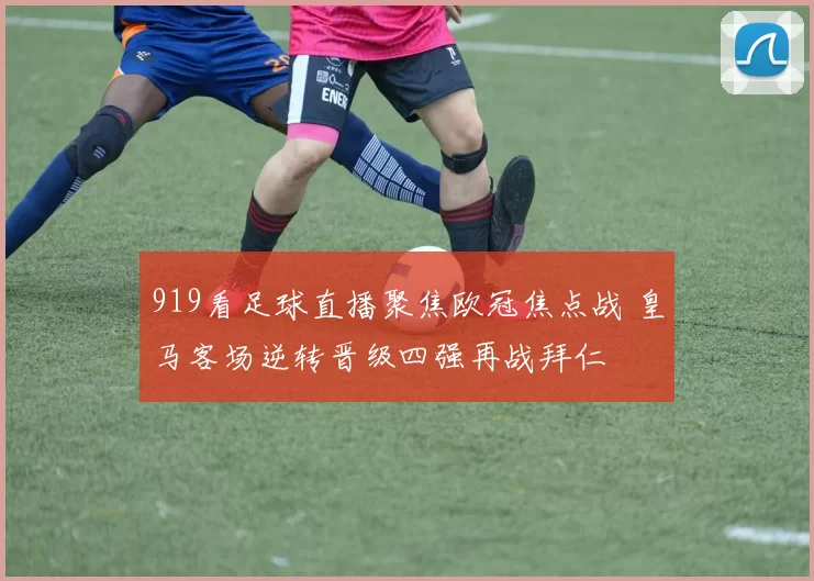 919看足球直播聚焦欧冠焦点战 皇马客场逆转晋级四强再战拜仁