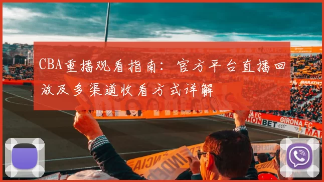 CBA重播观看指南：官方平台直播回放及多渠道收看方式详解