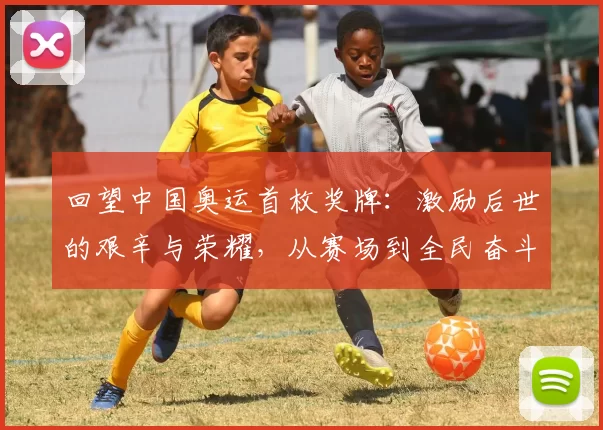 回望中国奥运首枚奖牌：激励后世的艰辛与荣耀，从赛场到全民奋斗