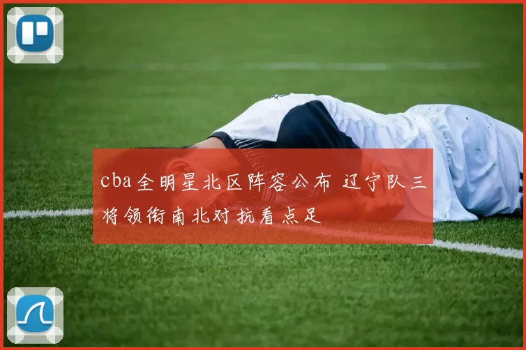 cba全明星北区阵容公布 辽宁队三将领衔南北对抗看点足