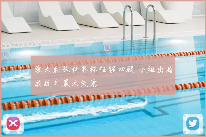 意大利队世界杯征程回顾 小组出局成近年最大失意