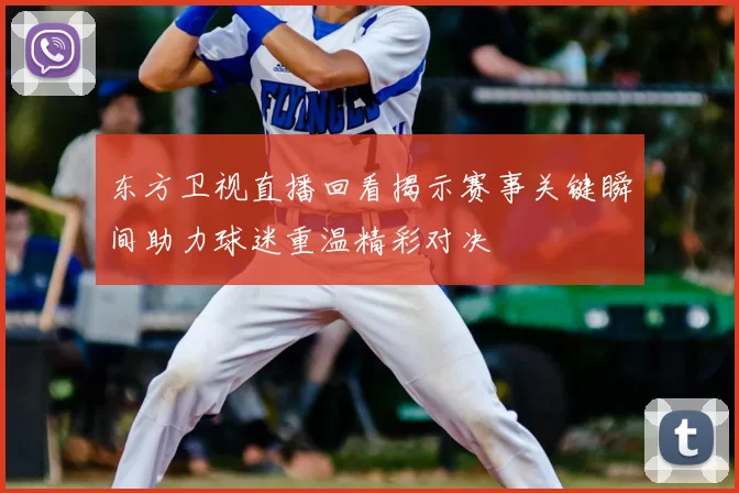 东方卫视直播回看揭示赛事关键瞬间助力球迷重温精彩对决