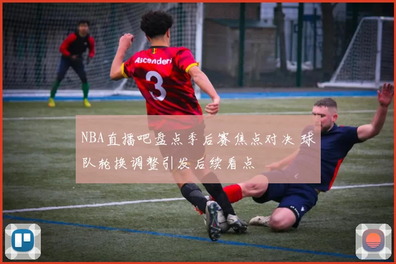 NBA直播吧盘点季后赛焦点对决 球队轮换调整引发后续看点